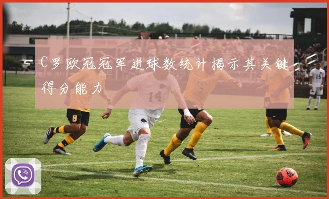 C罗欧冠冠军进球数统计揭示其关键得分能力