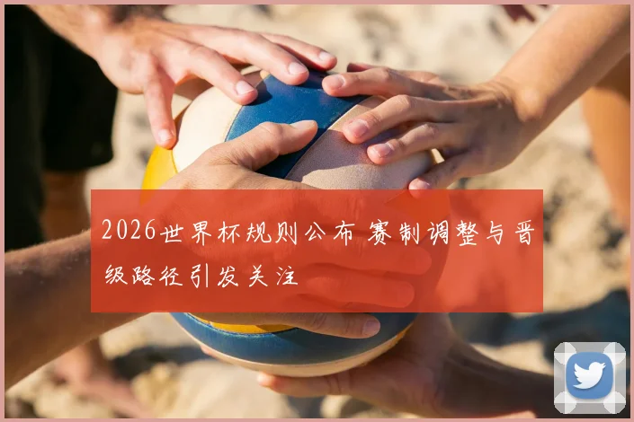 2026世界杯规则公布 赛制调整与晋级路径引发关注