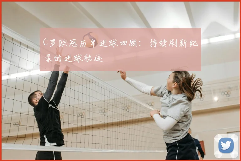 C罗欧冠历年进球回顾:持续刷新纪录的进球轨迹