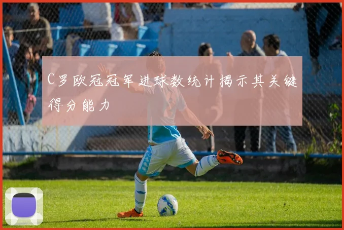C罗欧冠冠军进球数统计揭示其关键得分能力