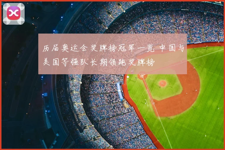 历届奥运会奖牌榜冠军一览 中国与美国等强队长期领跑奖牌榜