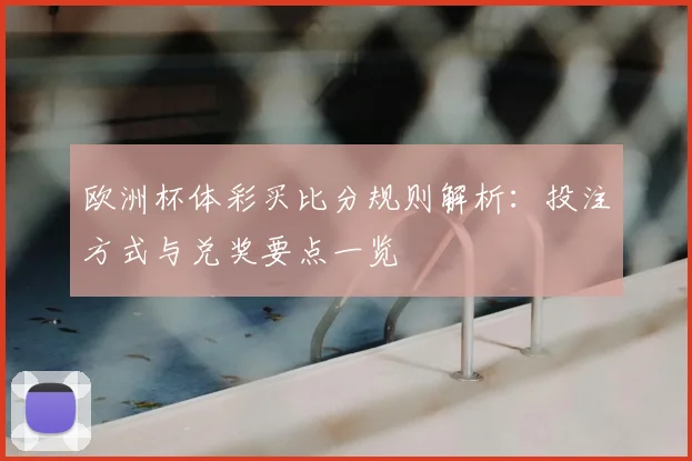 欧洲杯体彩买比分规则解析：投注方式与兑奖要点一览