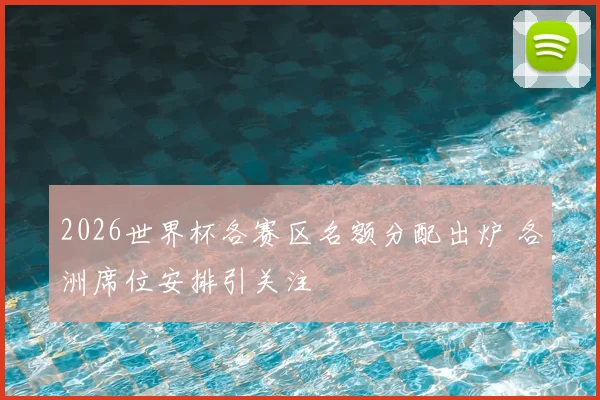2026世界杯各赛区名额分配出炉 各洲席位安排引关注